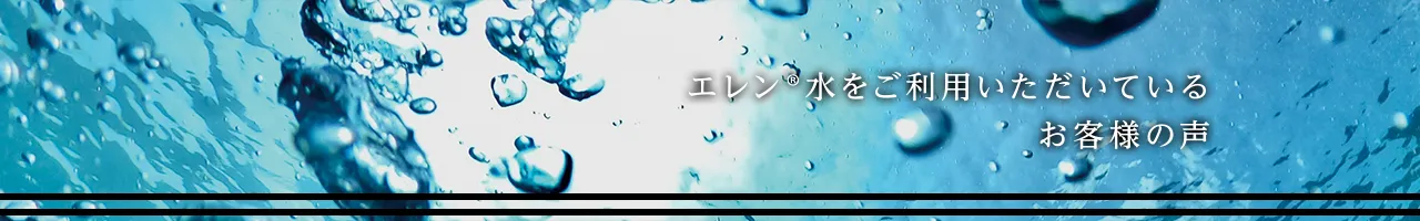 エレン®水をご利用いただいているお客様の声