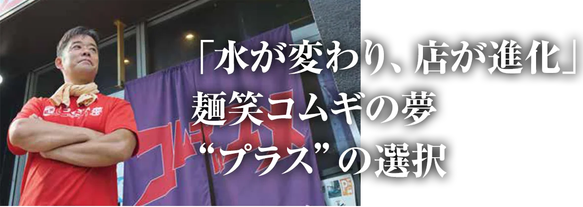 「水が変わり、店が進化」麺笑コムギの夢 プラスの選択