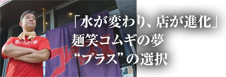 「水が変わり、店が進化」麺笑コムギの夢 プラスの選択
